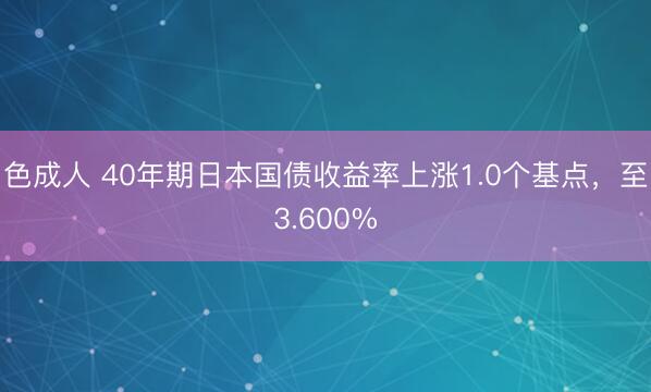 色成人 40年期日本国债收益率上涨1.0个基点，至3.600%