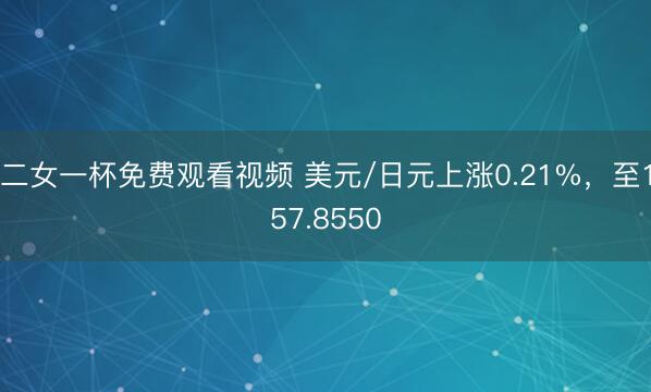 二女一杯免费观看视频 美元/日元上涨0.21%，至157.8550