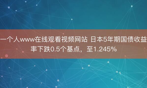 一个人www在线观看视频网站 日本5年期国债收益率下跌0.5个基点，至1.245%