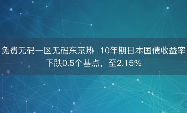 免费无码一区无码东京热  10年期日本国债收益率下跌0.5个基点，至2.15%