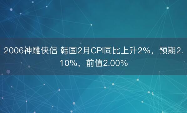 2006神雕侠侣 韩国2月CPI同比上升2%，预期2.10%，前值2.00%