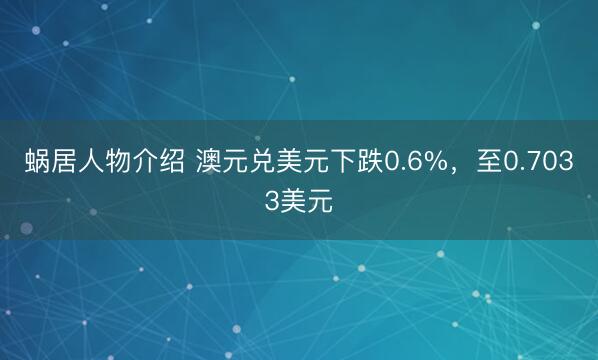 蜗居人物介绍 澳元兑美元下跌0.6%，至0.7033美元