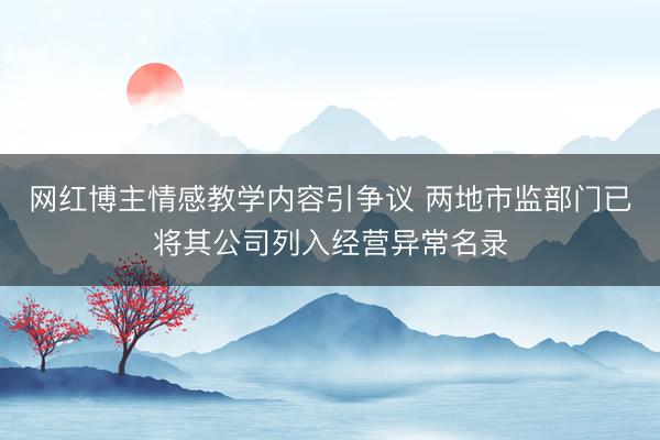 网红博主情感教学内容引争议 两地市监部门已将其公司列入经营异常名录