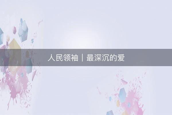 人民领袖｜最深沉的爱