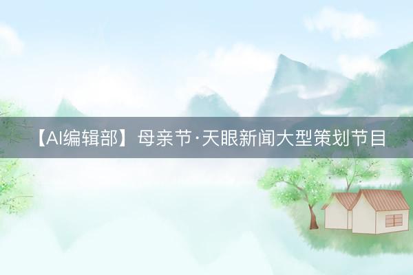 【AI编辑部】母亲节·天眼新闻大型策划节目