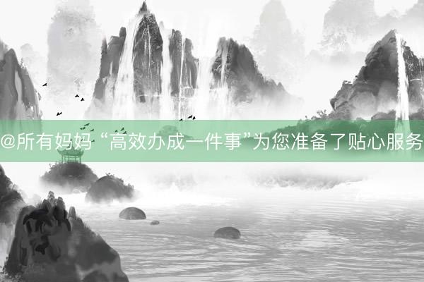 @所有妈妈 “高效办成一件事”为您准备了贴心服务
