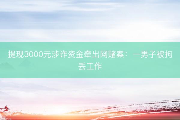 提现3000元涉诈资金牵出网赌案：一男子被拘丢工作