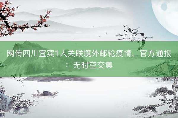 网传四川宜宾1人关联境外邮轮疫情，官方通报：无时空交集