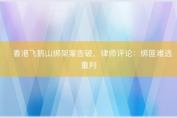 香港飞鹅山绑架案告破，律师评论：绑匪难逃重判