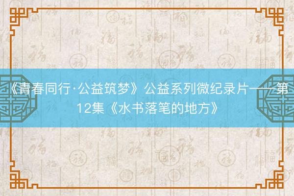 《青春同行·公益筑梦》公益系列微纪录片——第12集《水书落笔的地方》