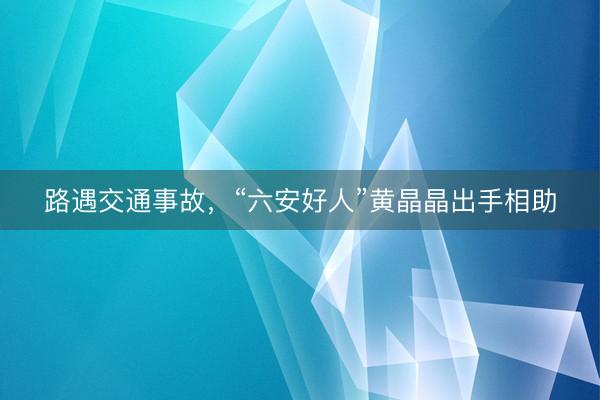 路遇交通事故，“六安好人”黄晶晶出手相助