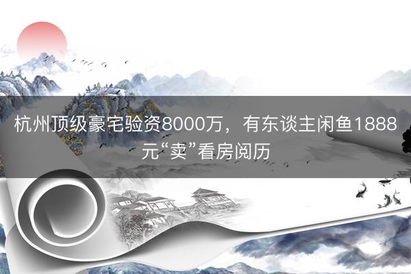 杭州顶级豪宅验资8000万，有东谈主闲鱼1888元“卖”看房阅历