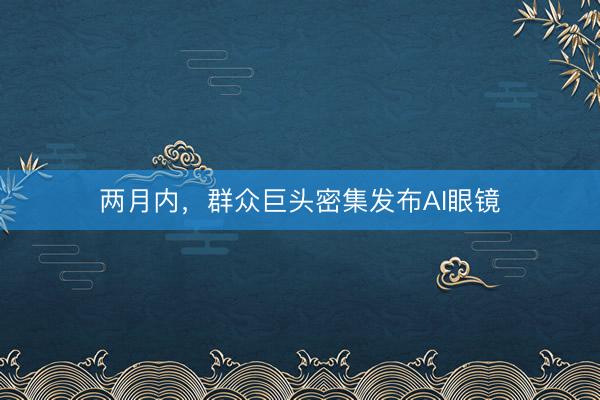 两月内，群众巨头密集发布AI眼镜