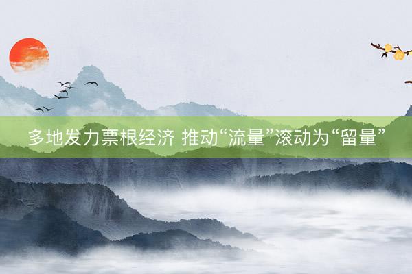 多地发力票根经济 推动“流量”滚动为“留量”