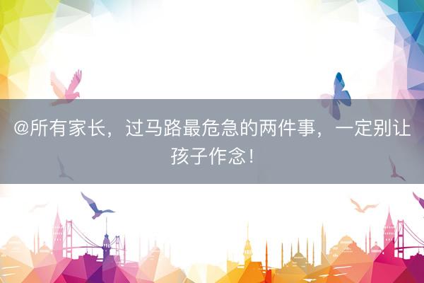 @所有家长，过马路最危急的两件事，一定别让孩子作念！