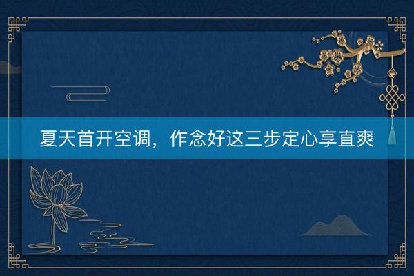 夏天首开空调，作念好这三步定心享直爽