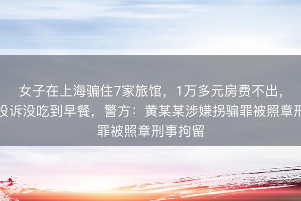 女子在上海骗住7家旅馆，1万多元房费不出，还暴躁投诉没吃到早餐，警方：黄某某涉嫌拐骗罪被照章刑事拘留