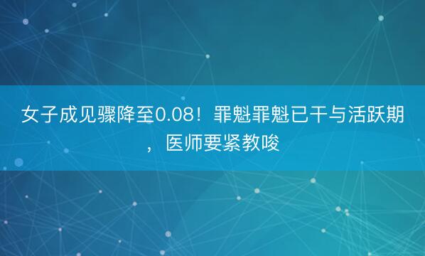 女子成见骤降至0.08!罪魁罪魁已干与活跃期,医师要紧教唆