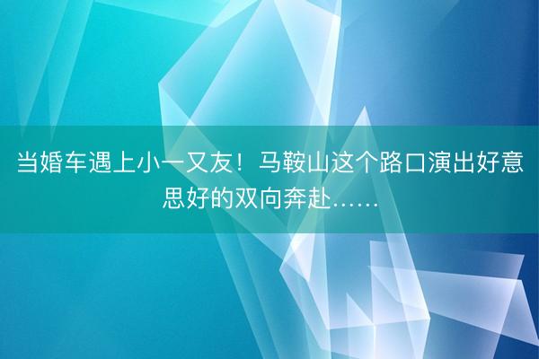 当婚车遇上小一又友！马鞍山这个路口演出好意思好的双向奔赴……