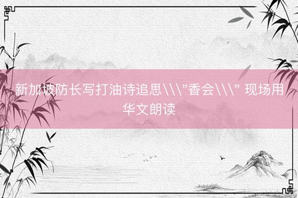 新加坡防长写打油诗追思\＂香会\＂ 现场用华文朗读