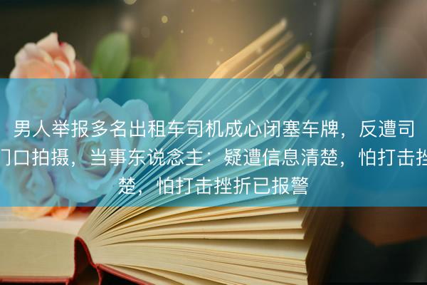 男人举报多名出租车司机成心闭塞车牌，反遭司机蹲守家门口拍摄，当事东说念主：疑遭信息清楚，怕打击挫折已报警