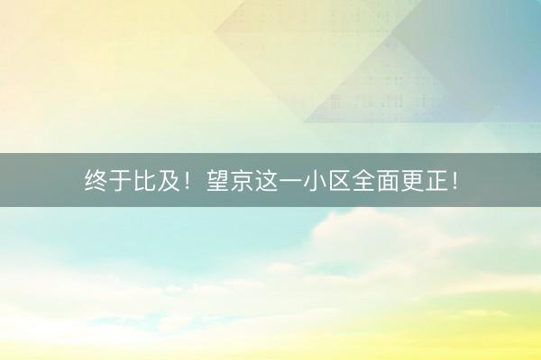 终于比及！望京这一小区全面更正！