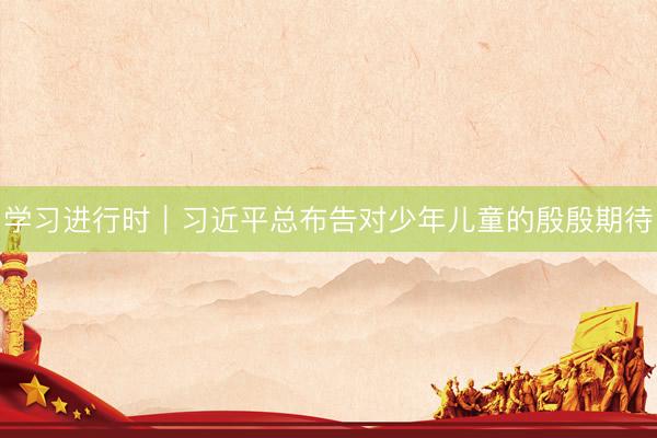 学习进行时｜习近平总布告对少年儿童的殷殷期待