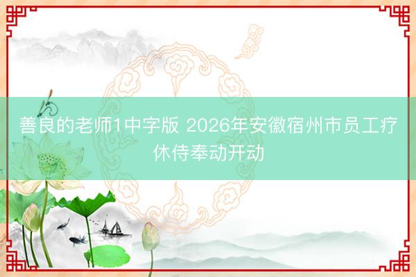 善良的老师1中字版 2026年安徽宿州市员工疗休侍奉动开动