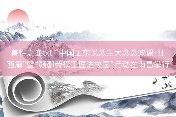 兽性之血txt “中国工东说念主大念念政课·江西篇”暨“赣鄱劳模工匠进校园”行动在南昌举行