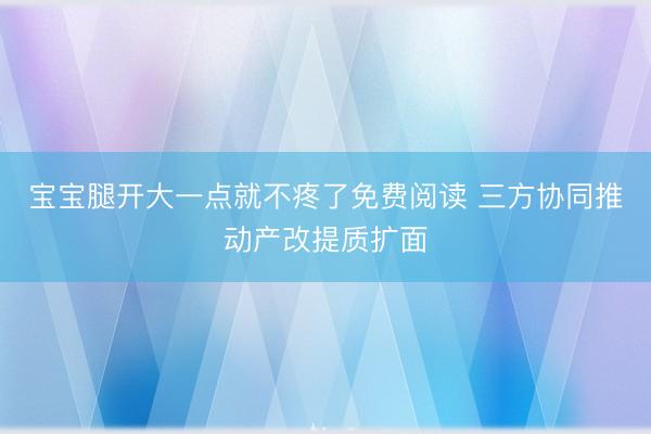 宝宝腿开大一点就不疼了免费阅读 三方协同推动产改提质扩面