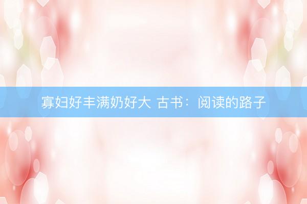 寡妇好丰满奶好大 古书：阅读的路子