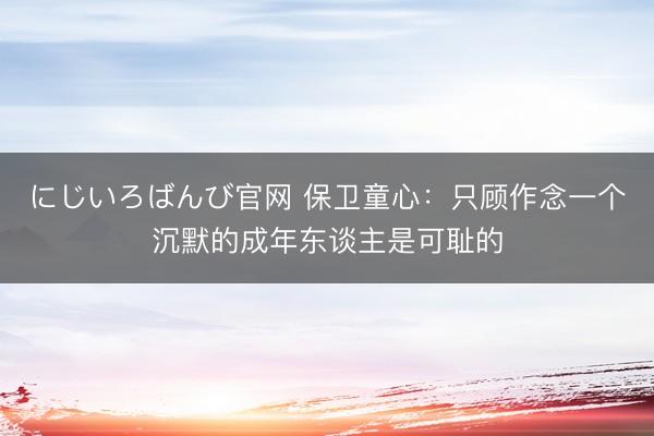 にじいろばんび官网 保卫童心：只顾作念一个沉默的成年东谈主是可耻的