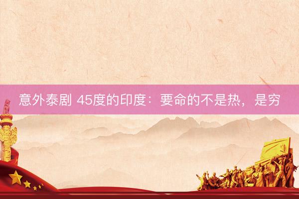 意外泰剧 45度的印度：要命的不是热，是穷
