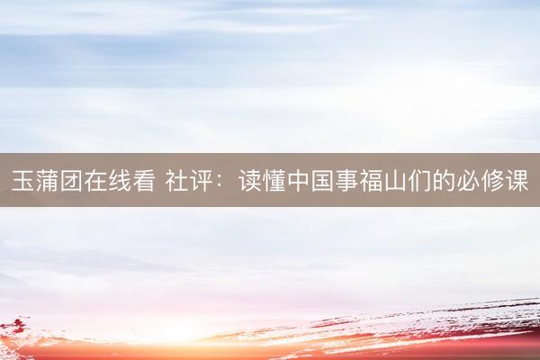 玉蒲团在线看 社评：读懂中国事福山们的必修课