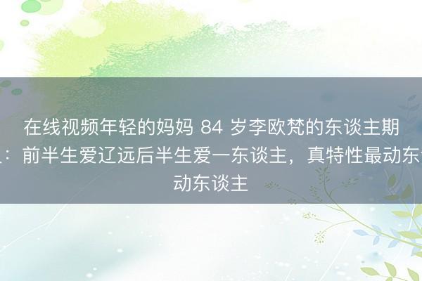 在线视频年轻的妈妈 84 岁李欧梵的东谈主期望灵：前半生爱辽远后半生爱一东谈主，真特性最动东谈主