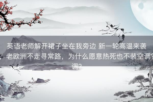 英语老师解开裙子坐在我旁边 新一轮高温来袭，老欧洲不走寻常路，为什么愿意热死也不装空调？