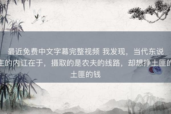 最近免费中文字幕完整视频 我发现，当代东说念主的内讧在于，摄取的是农夫的线路，却想挣土匪的钱