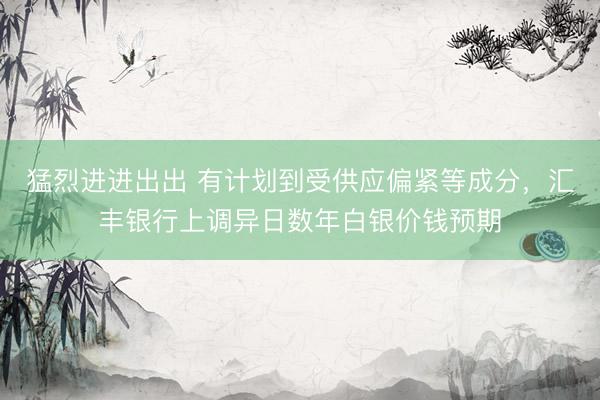 猛烈进进出出 有计划到受供应偏紧等成分，汇丰银行上调异日数年白银价钱预期