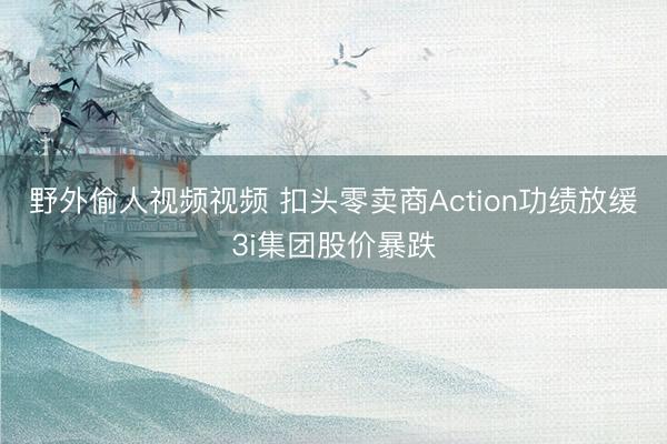 野外偷人视频视频 扣头零卖商Action功绩放缓3i集团股价暴跌