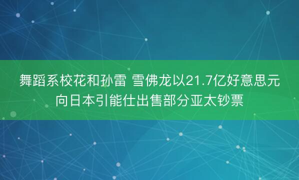 舞蹈系校花和孙雷 雪佛龙以21.7亿好意思元向日本引能仕出售部分亚太钞票