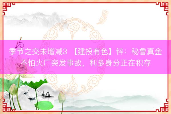 季节之交未增减3 【建投有色】锌：秘鲁真金不怕火厂突发事故，利多身分正在积存