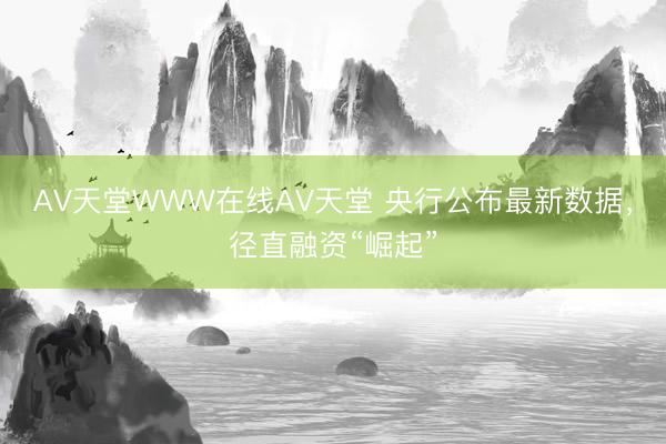 АV天堂WWW在线АV天堂 央行公布最新数据，径直融资“崛起”