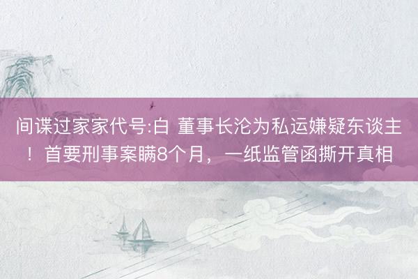 间谍过家家代号:白 董事长沦为私运嫌疑东谈主！首要刑事案瞒8个月，一纸监管函撕开真相
