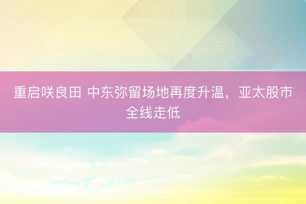 重启咲良田 中东弥留场地再度升温，亚太股市全线走低
