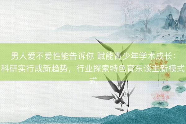 男人爱不爱性能告诉你 赋能青少年学术成长：科研实行成新趋势，行业探索特色育东谈主新模式