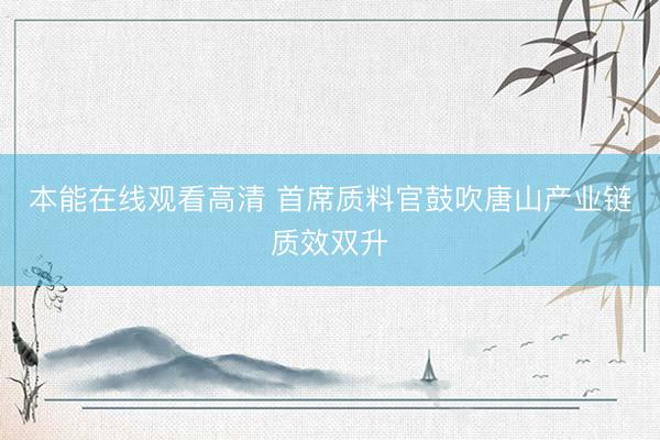 本能在线观看高清 首席质料官鼓吹唐山产业链质效双升