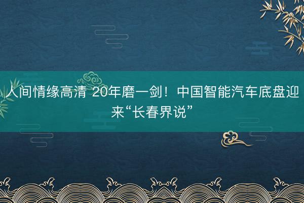 人间情缘高清 20年磨一剑！中国智能汽车底盘迎来“长春界说”