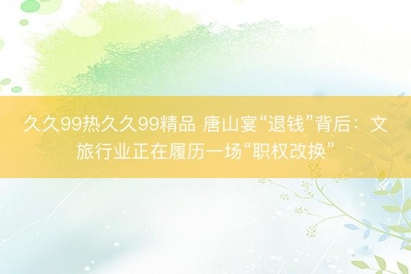 久久99热久久99精品 唐山宴“退钱”背后:文旅行业正在履历一场“职权改换”