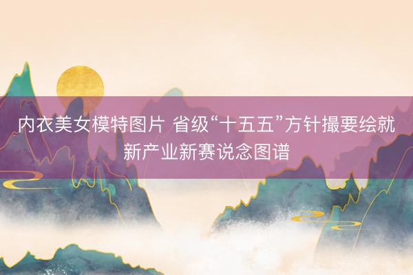 内衣美女模特图片 省级“十五五”方针撮要绘就新产业新赛说念图谱