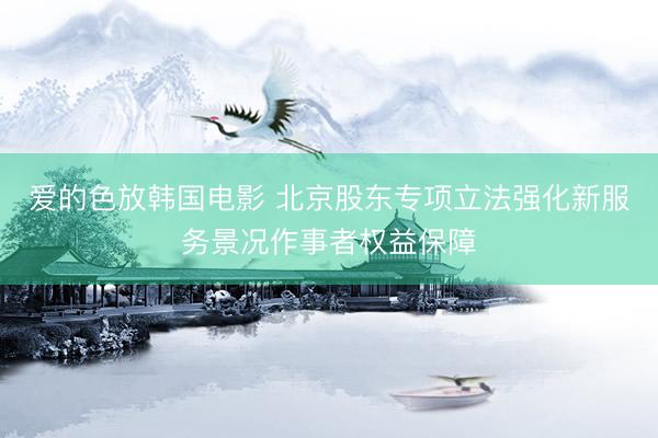 爱的色放韩国电影 北京股东专项立法强化新服务景况作事者权益保障